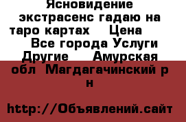 Ясновидение экстрасенс гадаю на таро картах  › Цена ­ 1 000 - Все города Услуги » Другие   . Амурская обл.,Магдагачинский р-н